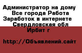 Администратор на дому  - Все города Работа » Заработок в интернете   . Свердловская обл.,Ирбит г.